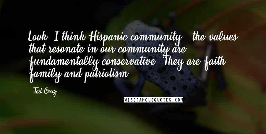 Ted Cruz Quotes: Look, I think Hispanic community - the values that resonate in our community are fundamentally conservative. They are faith, family and patriotism.