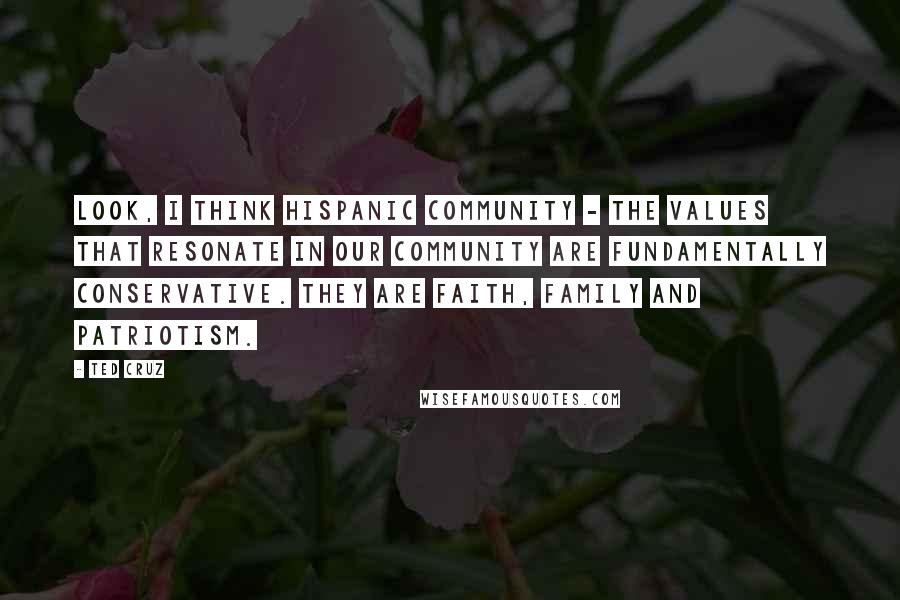 Ted Cruz Quotes: Look, I think Hispanic community - the values that resonate in our community are fundamentally conservative. They are faith, family and patriotism.