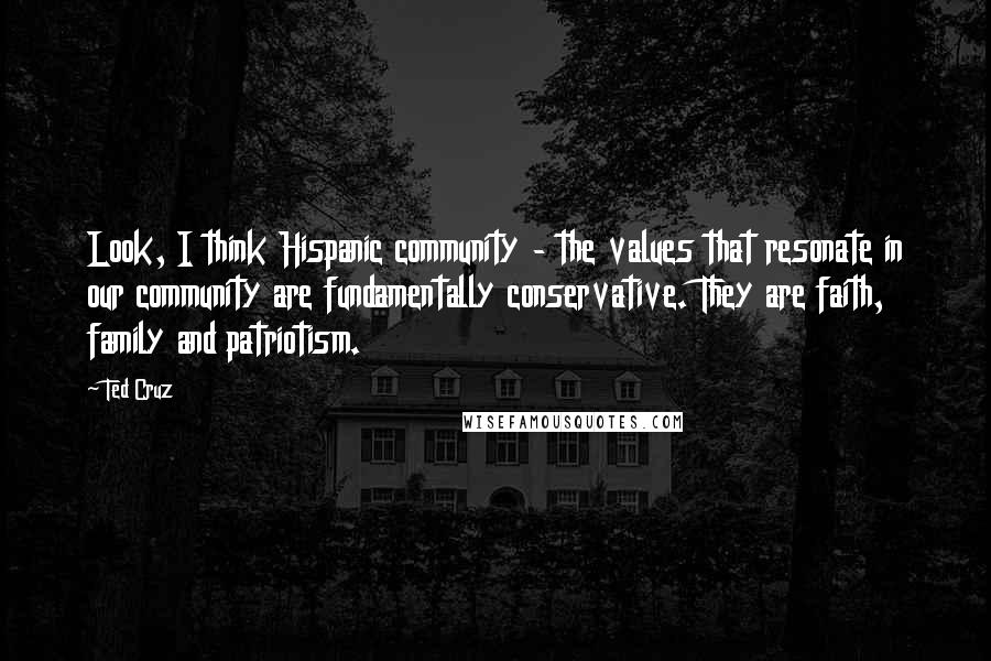 Ted Cruz Quotes: Look, I think Hispanic community - the values that resonate in our community are fundamentally conservative. They are faith, family and patriotism.