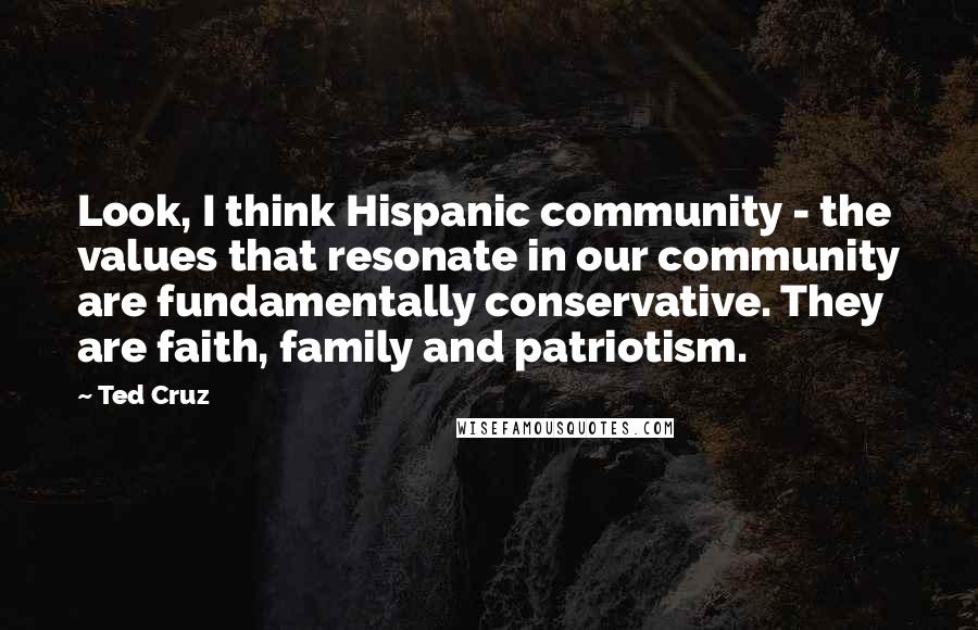 Ted Cruz Quotes: Look, I think Hispanic community - the values that resonate in our community are fundamentally conservative. They are faith, family and patriotism.