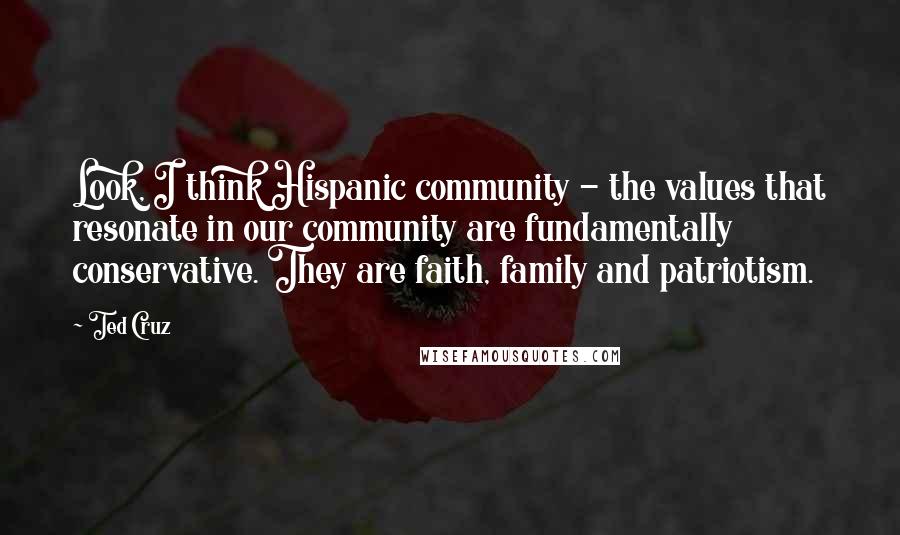 Ted Cruz Quotes: Look, I think Hispanic community - the values that resonate in our community are fundamentally conservative. They are faith, family and patriotism.