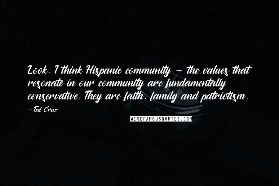Ted Cruz Quotes: Look, I think Hispanic community - the values that resonate in our community are fundamentally conservative. They are faith, family and patriotism.