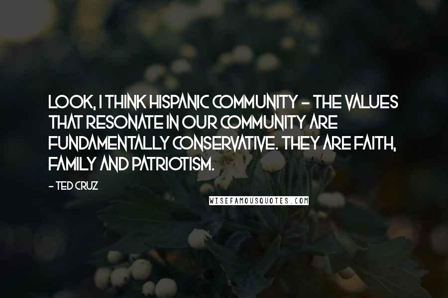 Ted Cruz Quotes: Look, I think Hispanic community - the values that resonate in our community are fundamentally conservative. They are faith, family and patriotism.