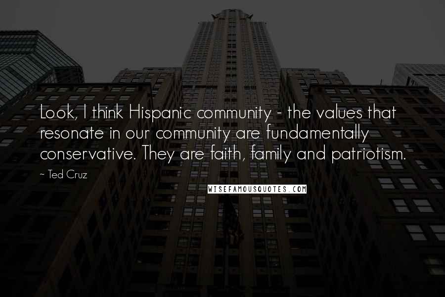 Ted Cruz Quotes: Look, I think Hispanic community - the values that resonate in our community are fundamentally conservative. They are faith, family and patriotism.