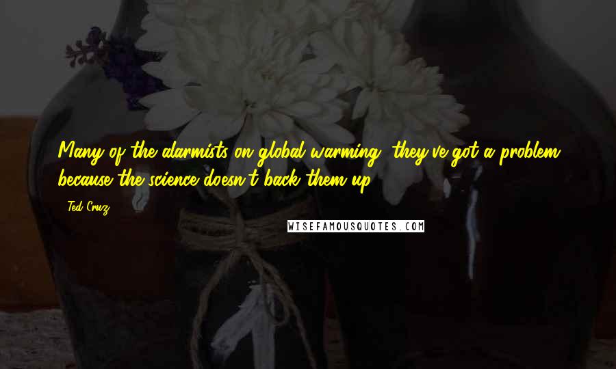 Ted Cruz Quotes: Many of the alarmists on global warming, they've got a problem because the science doesn't back them up.