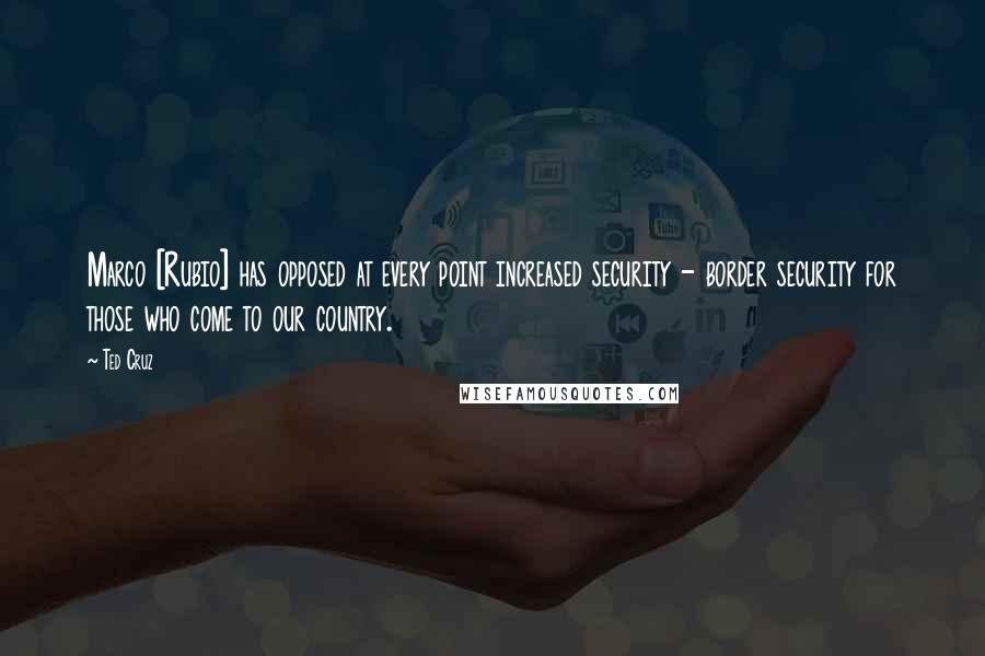 Ted Cruz Quotes: Marco [Rubio] has opposed at every point increased security - border security for those who come to our country.