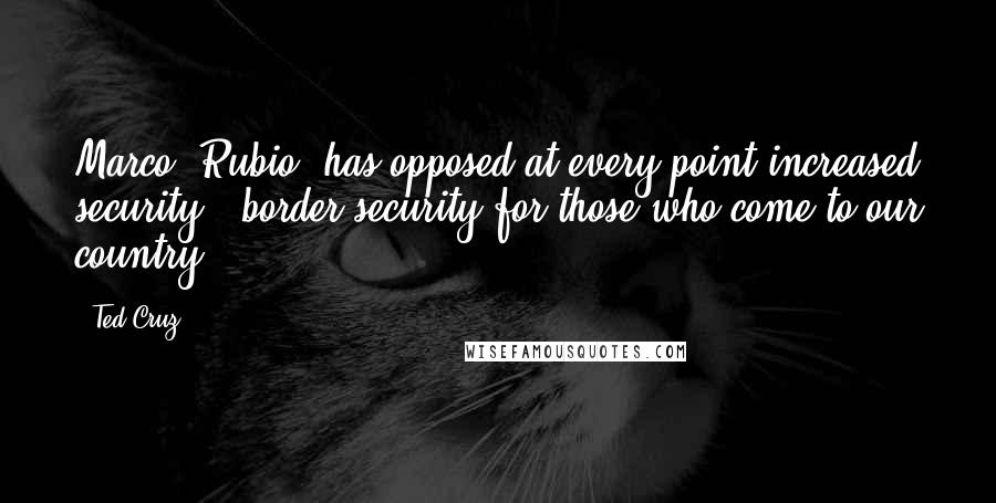 Ted Cruz Quotes: Marco [Rubio] has opposed at every point increased security - border security for those who come to our country.