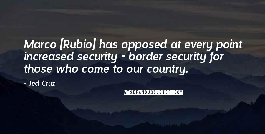 Ted Cruz Quotes: Marco [Rubio] has opposed at every point increased security - border security for those who come to our country.