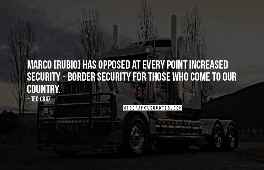 Ted Cruz Quotes: Marco [Rubio] has opposed at every point increased security - border security for those who come to our country.