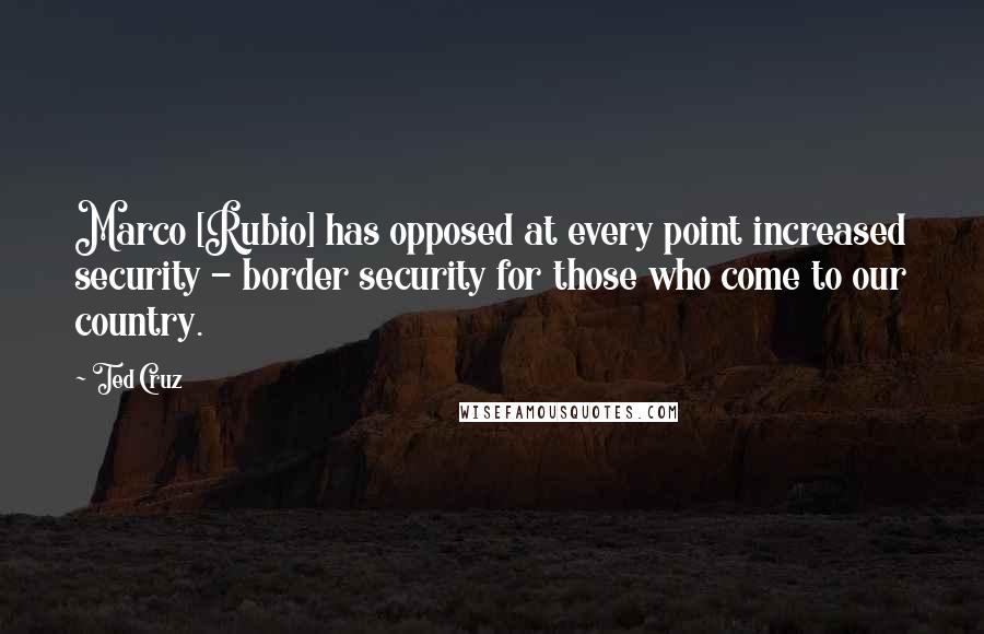 Ted Cruz Quotes: Marco [Rubio] has opposed at every point increased security - border security for those who come to our country.