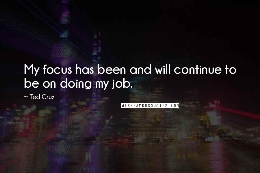 Ted Cruz Quotes: My focus has been and will continue to be on doing my job.