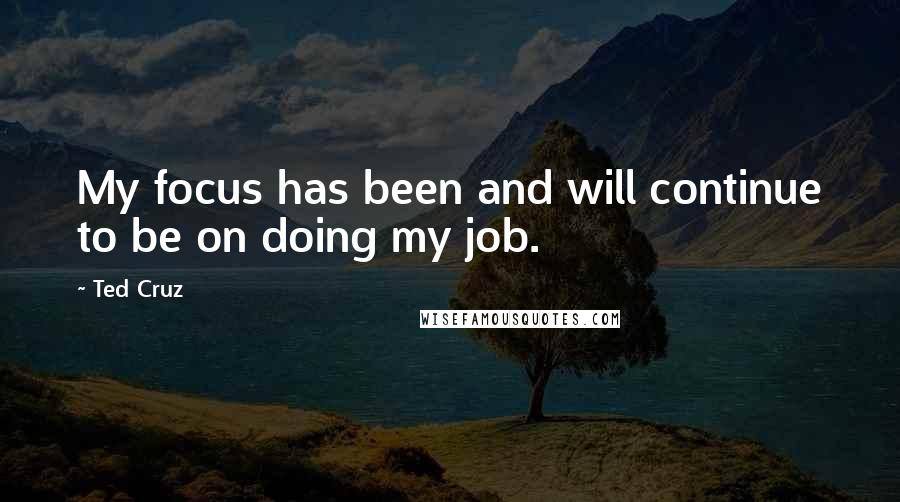 Ted Cruz Quotes: My focus has been and will continue to be on doing my job.