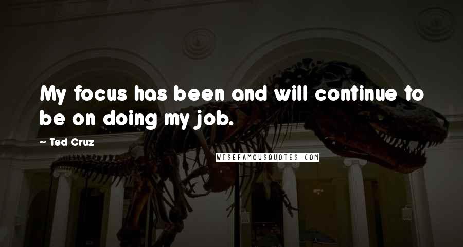 Ted Cruz Quotes: My focus has been and will continue to be on doing my job.