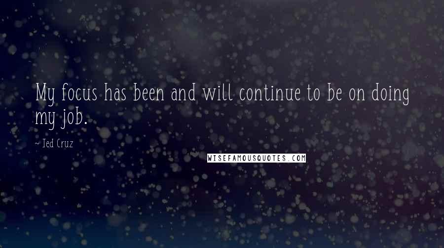 Ted Cruz Quotes: My focus has been and will continue to be on doing my job.