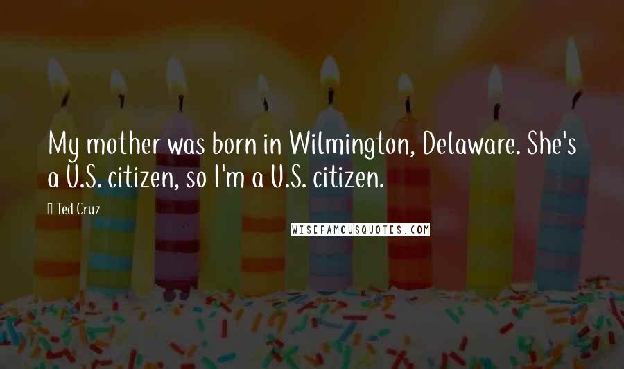 Ted Cruz Quotes: My mother was born in Wilmington, Delaware. She's a U.S. citizen, so I'm a U.S. citizen.