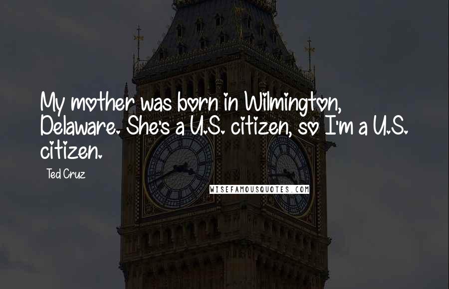 Ted Cruz Quotes: My mother was born in Wilmington, Delaware. She's a U.S. citizen, so I'm a U.S. citizen.