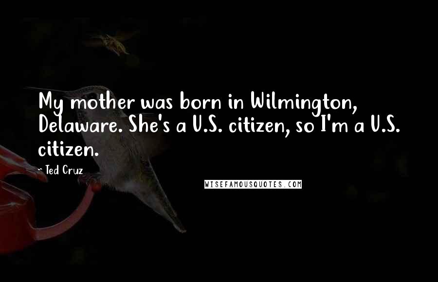 Ted Cruz Quotes: My mother was born in Wilmington, Delaware. She's a U.S. citizen, so I'm a U.S. citizen.