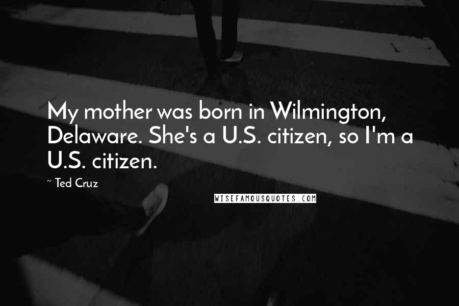 Ted Cruz Quotes: My mother was born in Wilmington, Delaware. She's a U.S. citizen, so I'm a U.S. citizen.