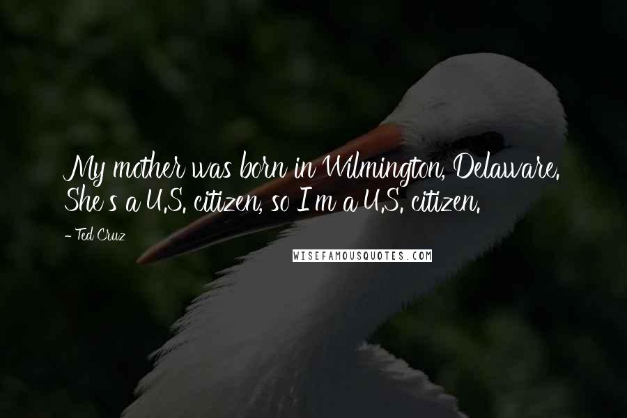 Ted Cruz Quotes: My mother was born in Wilmington, Delaware. She's a U.S. citizen, so I'm a U.S. citizen.