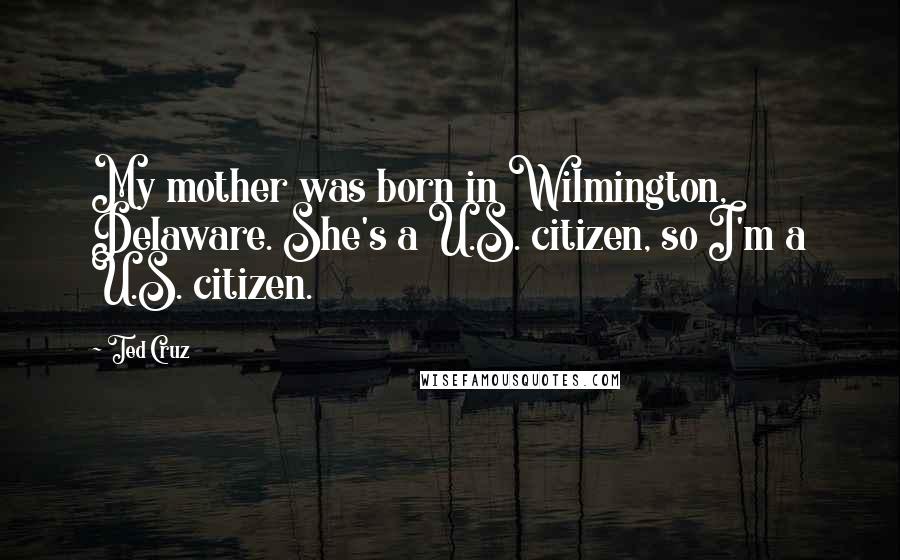 Ted Cruz Quotes: My mother was born in Wilmington, Delaware. She's a U.S. citizen, so I'm a U.S. citizen.