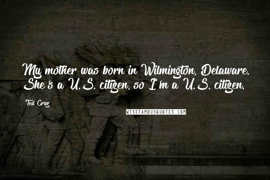 Ted Cruz Quotes: My mother was born in Wilmington, Delaware. She's a U.S. citizen, so I'm a U.S. citizen.