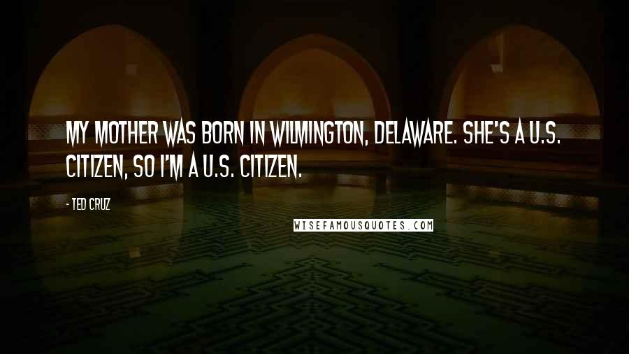 Ted Cruz Quotes: My mother was born in Wilmington, Delaware. She's a U.S. citizen, so I'm a U.S. citizen.