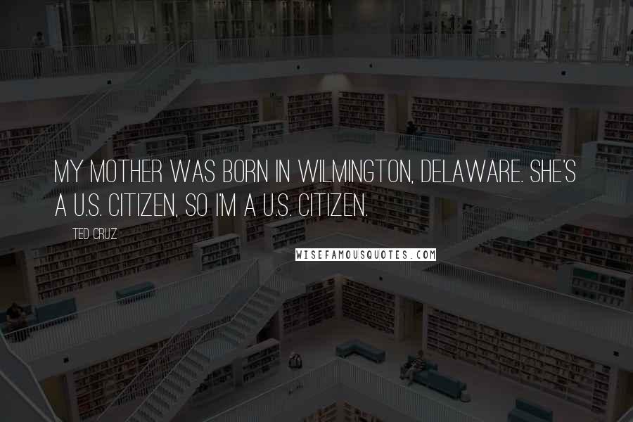 Ted Cruz Quotes: My mother was born in Wilmington, Delaware. She's a U.S. citizen, so I'm a U.S. citizen.