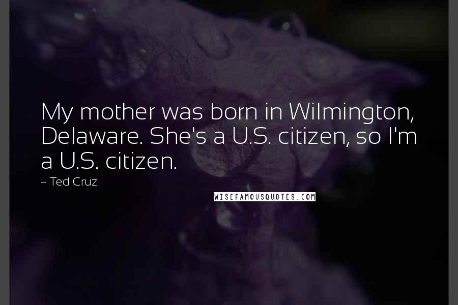 Ted Cruz Quotes: My mother was born in Wilmington, Delaware. She's a U.S. citizen, so I'm a U.S. citizen.