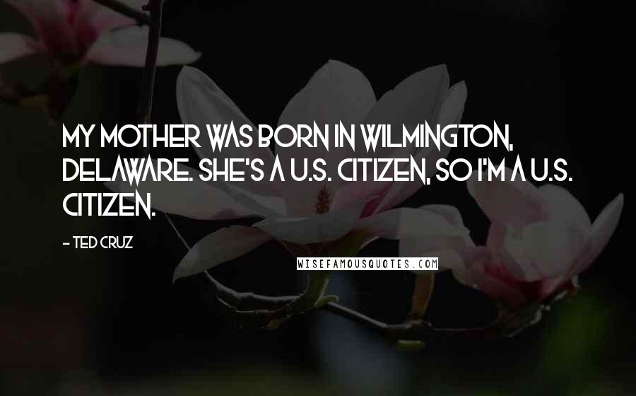 Ted Cruz Quotes: My mother was born in Wilmington, Delaware. She's a U.S. citizen, so I'm a U.S. citizen.