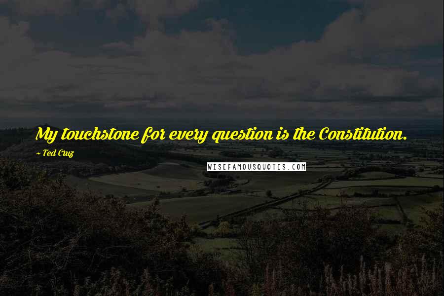 Ted Cruz Quotes: My touchstone for every question is the Constitution.