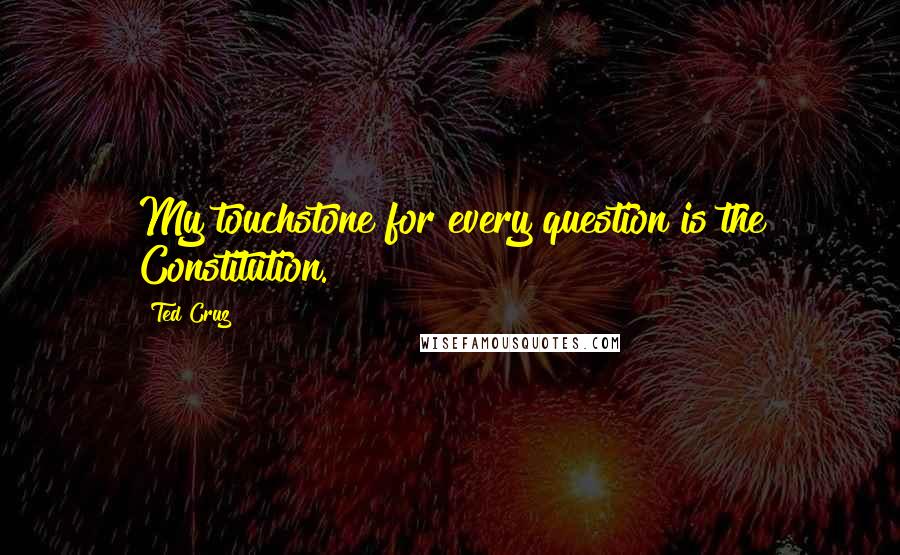 Ted Cruz Quotes: My touchstone for every question is the Constitution.