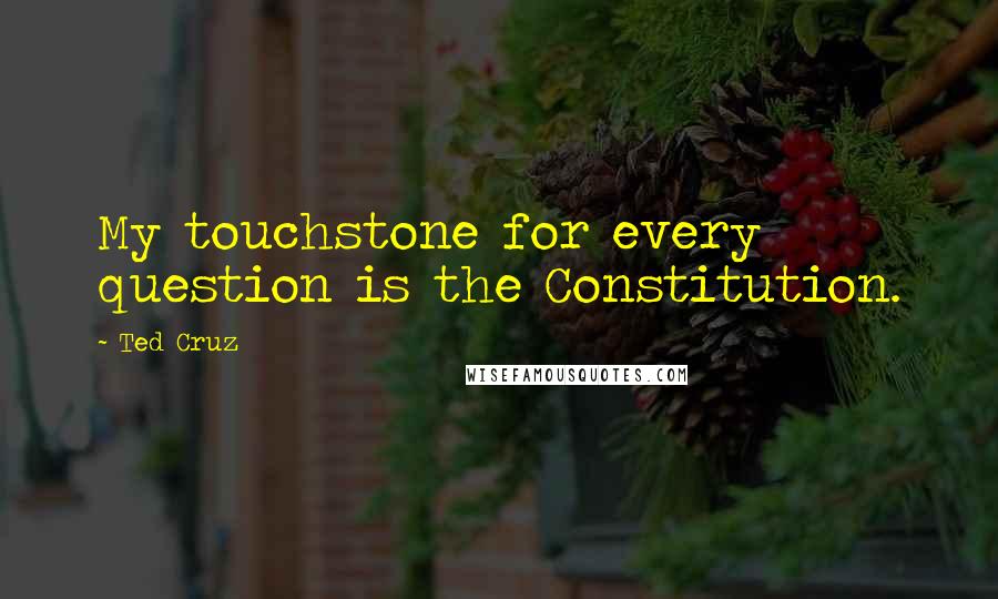 Ted Cruz Quotes: My touchstone for every question is the Constitution.