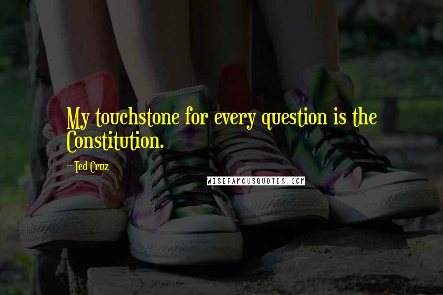 Ted Cruz Quotes: My touchstone for every question is the Constitution.