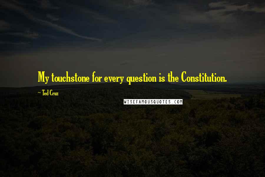 Ted Cruz Quotes: My touchstone for every question is the Constitution.