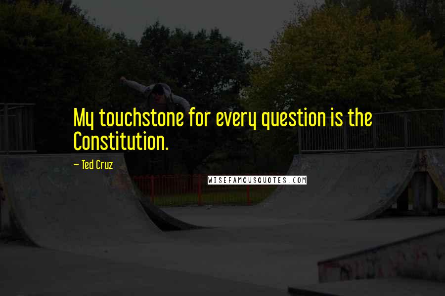 Ted Cruz Quotes: My touchstone for every question is the Constitution.