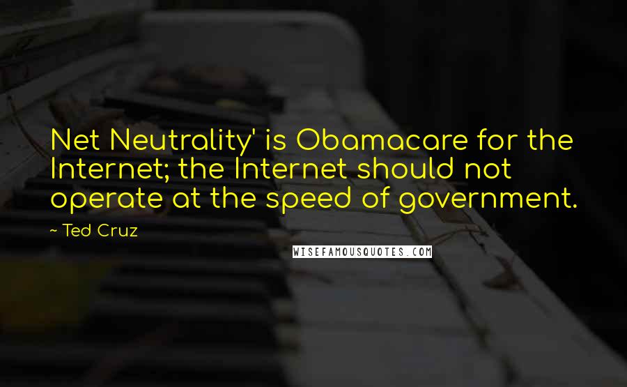 Ted Cruz Quotes: Net Neutrality' is Obamacare for the Internet; the Internet should not operate at the speed of government.