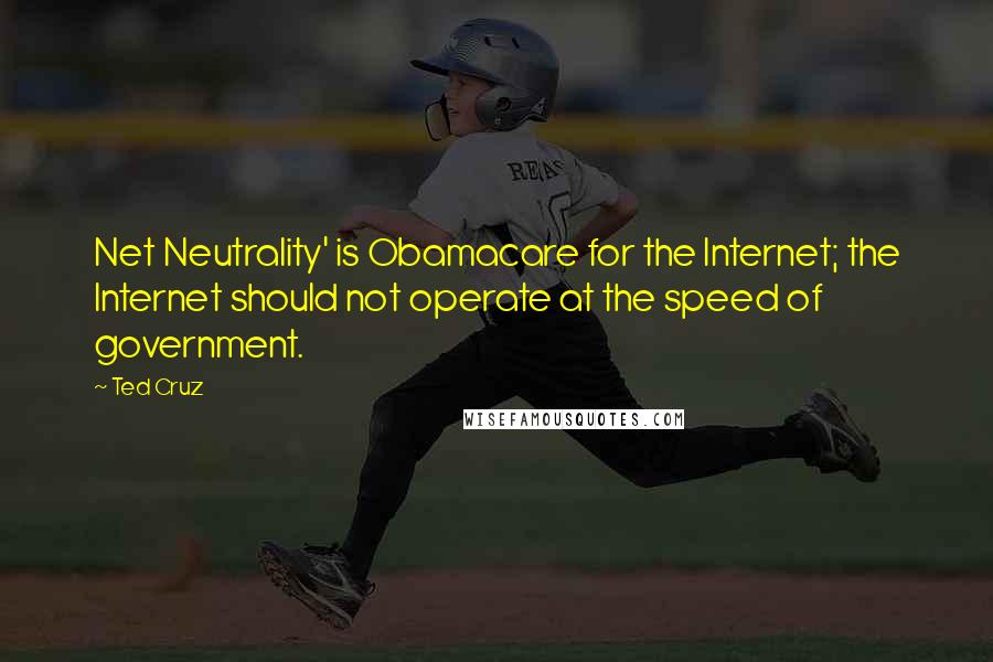 Ted Cruz Quotes: Net Neutrality' is Obamacare for the Internet; the Internet should not operate at the speed of government.