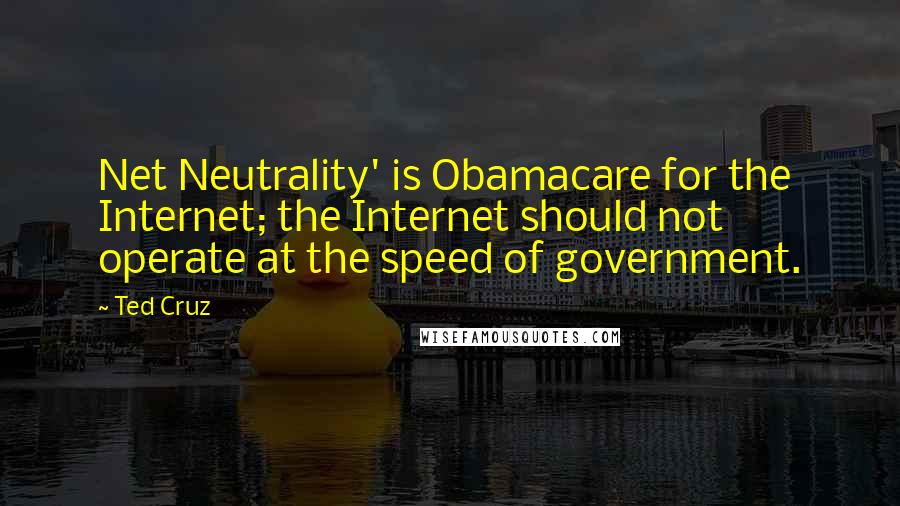 Ted Cruz Quotes: Net Neutrality' is Obamacare for the Internet; the Internet should not operate at the speed of government.