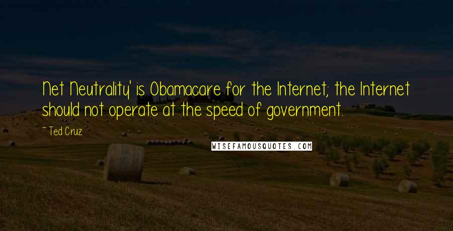 Ted Cruz Quotes: Net Neutrality' is Obamacare for the Internet; the Internet should not operate at the speed of government.