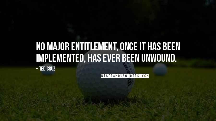 Ted Cruz Quotes: No major entitlement, once it has been implemented, has ever been unwound.