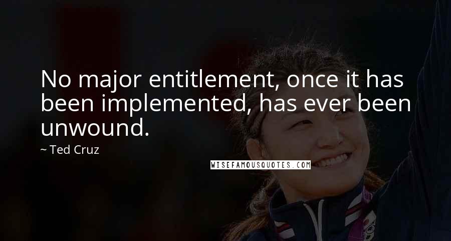 Ted Cruz Quotes: No major entitlement, once it has been implemented, has ever been unwound.