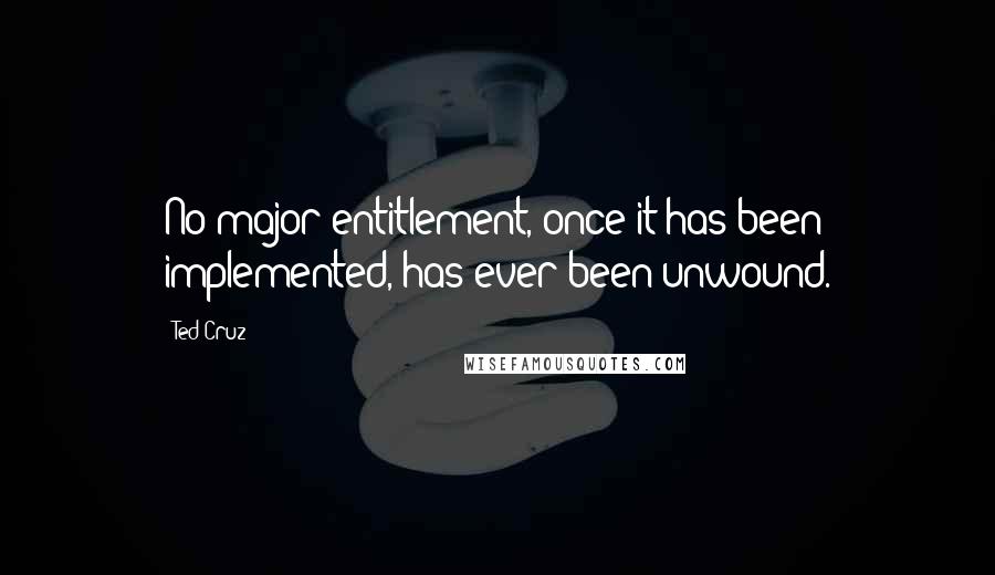 Ted Cruz Quotes: No major entitlement, once it has been implemented, has ever been unwound.