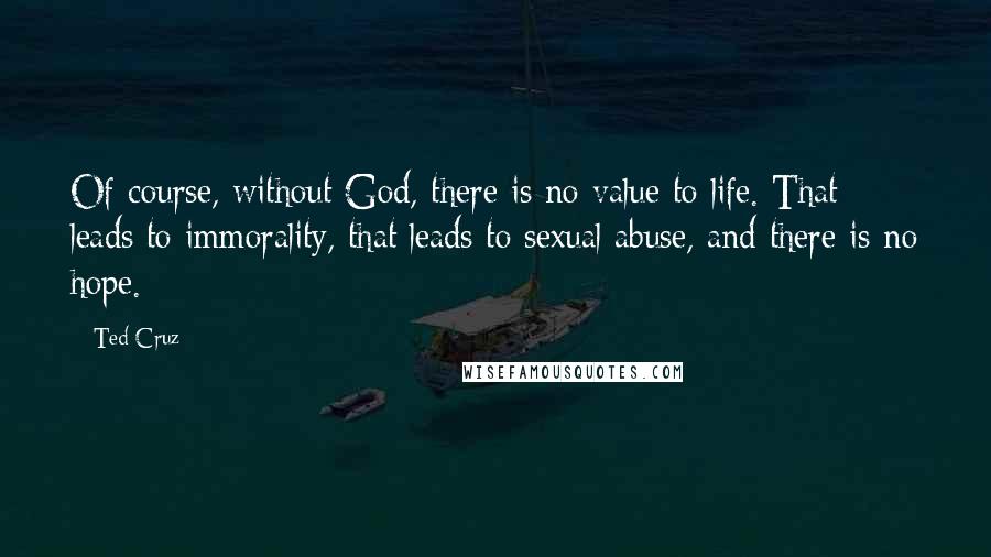 Ted Cruz Quotes: Of course, without God, there is no value to life. That leads to immorality, that leads to sexual abuse, and there is no hope.