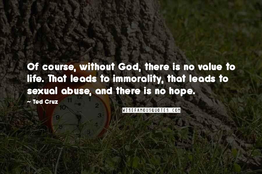 Ted Cruz Quotes: Of course, without God, there is no value to life. That leads to immorality, that leads to sexual abuse, and there is no hope.