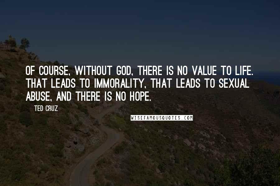 Ted Cruz Quotes: Of course, without God, there is no value to life. That leads to immorality, that leads to sexual abuse, and there is no hope.
