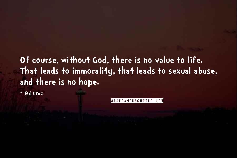 Ted Cruz Quotes: Of course, without God, there is no value to life. That leads to immorality, that leads to sexual abuse, and there is no hope.