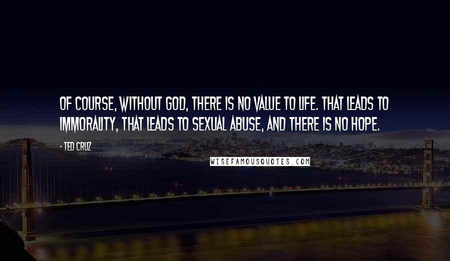 Ted Cruz Quotes: Of course, without God, there is no value to life. That leads to immorality, that leads to sexual abuse, and there is no hope.