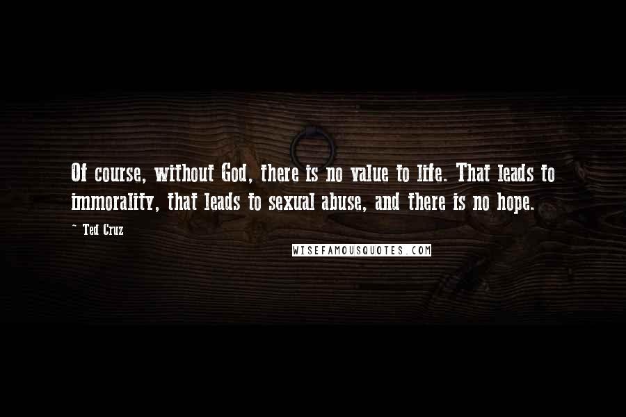 Ted Cruz Quotes: Of course, without God, there is no value to life. That leads to immorality, that leads to sexual abuse, and there is no hope.