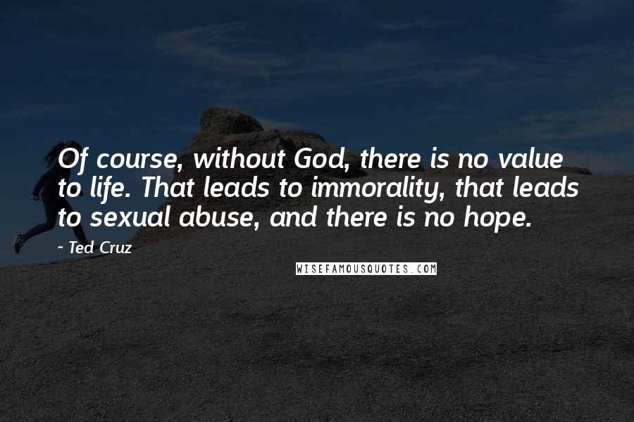 Ted Cruz Quotes: Of course, without God, there is no value to life. That leads to immorality, that leads to sexual abuse, and there is no hope.