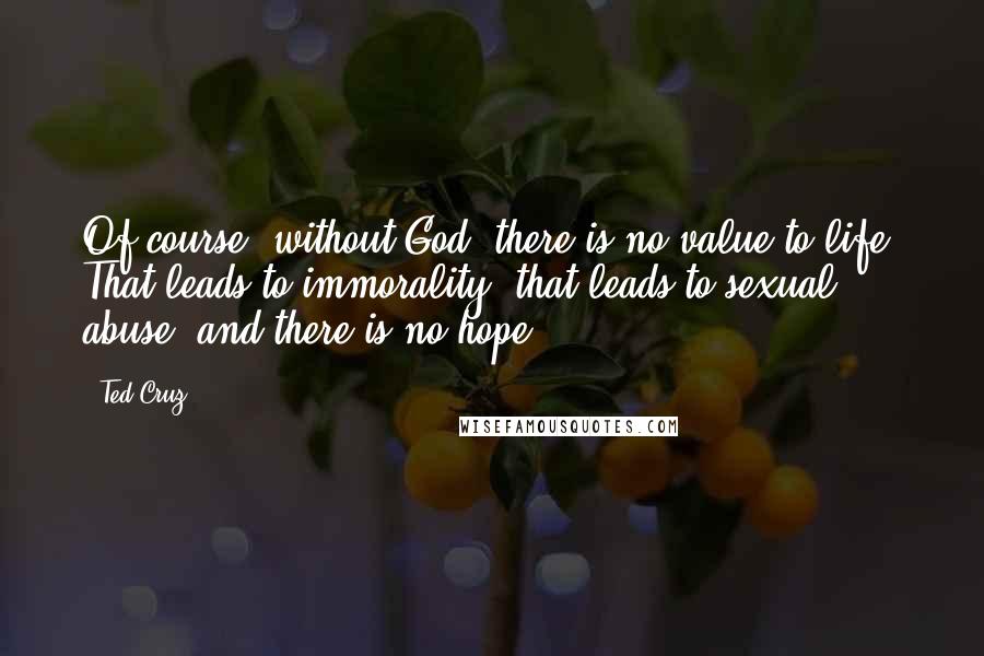 Ted Cruz Quotes: Of course, without God, there is no value to life. That leads to immorality, that leads to sexual abuse, and there is no hope.